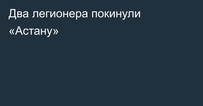 Два легионера покинули «Астану»