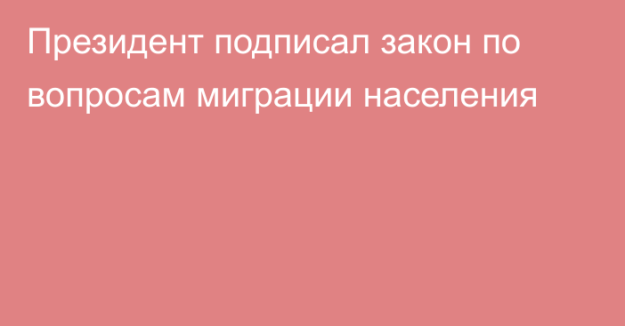 Президент подписал закон по вопросам миграции населения