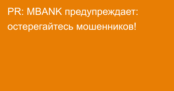 PR: MBANK предупреждает: остерегайтесь мошенников!