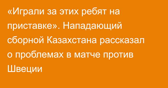 «Играли за этих ребят на приставке». Нападающий сборной Казахстана рассказал о проблемах в матче против Швеции