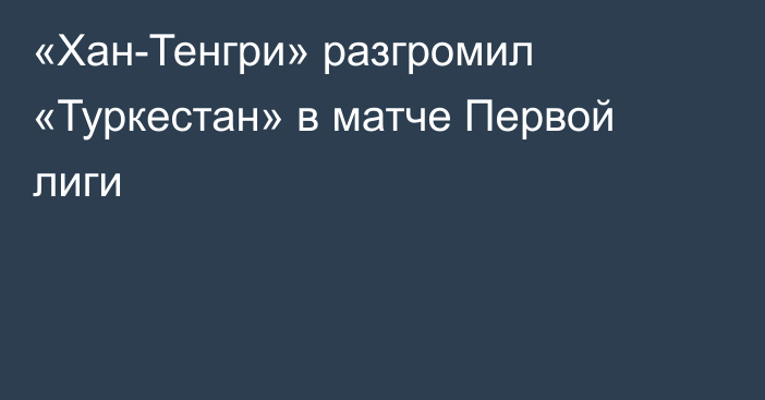 «Хан-Тенгри» разгромил «Туркестан» в матче Первой лиги