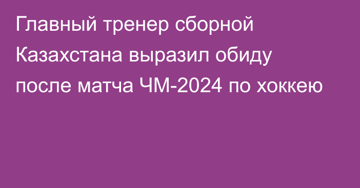 Главный тренер сборной Казахстана выразил обиду после матча ЧМ-2024 по хоккею