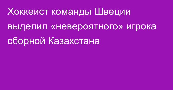 Хоккеист команды Швеции выделил «невероятного» игрока сборной Казахстана