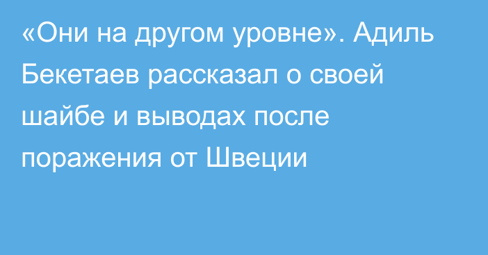 «Они на другом уровне». Адиль Бекетаев рассказал о своей шайбе и выводах после поражения от Швеции