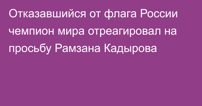 Отказавшийся от флага России чемпион мира отреагировал на просьбу Рамзана Кадырова