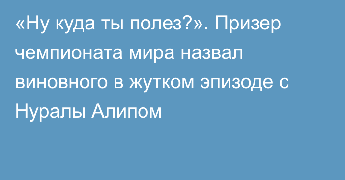 «Ну куда ты полез?». Призер чемпионата мира назвал виновного в жутком эпизоде с Нуралы Алипом