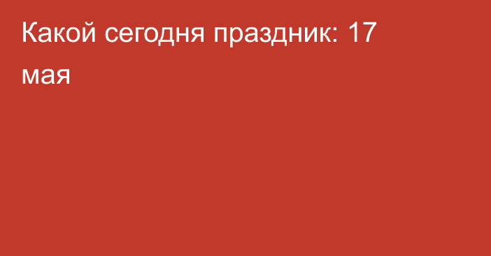 Какой сегодня праздник: 17 мая