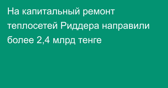 На капитальный ремонт теплосетей Риддера направили более 2,4 млрд тенге