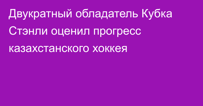 Двукратный обладатель Кубка Стэнли оценил прогресс казахстанского хоккея