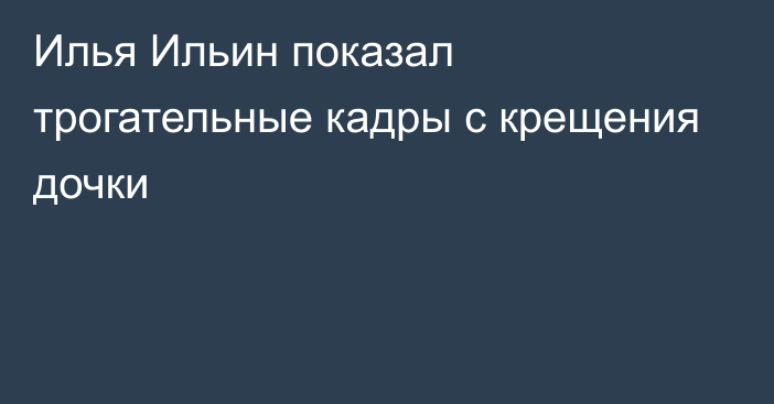 Илья Ильин показал трогательные кадры с крещения дочки