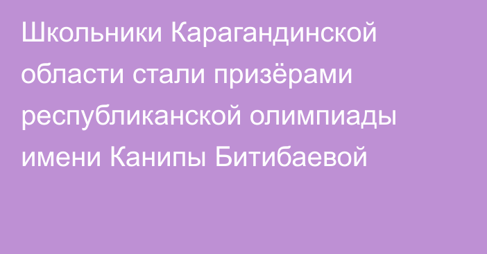 Школьники Карагандинской области стали призёрами республиканской олимпиады имени Канипы Битибаевой