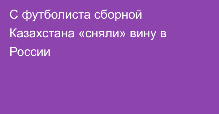 С футболиста сборной Казахстана «сняли» вину в России