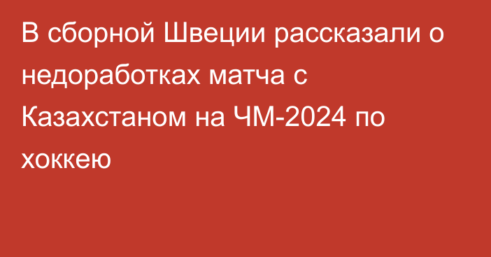 В сборной Швеции рассказали о недоработках матча с Казахстаном на ЧМ-2024 по хоккею