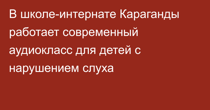 В школе-интернате Караганды работает современный аудиокласс для детей с нарушением слуха