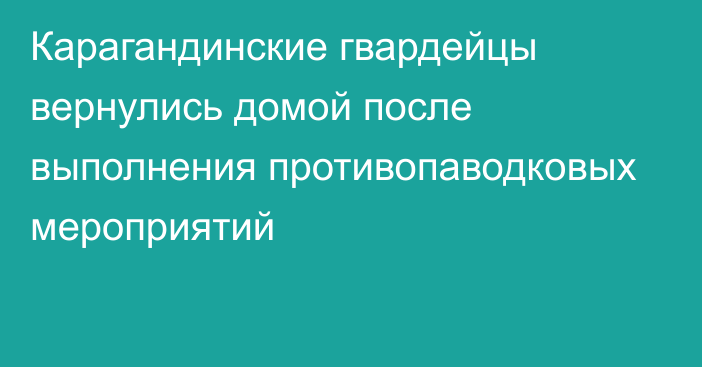 Карагандинские гвардейцы вернулись домой после выполнения противопаводковых мероприятий