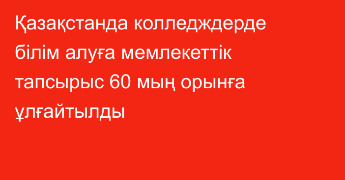 Қазақстанда колледждерде білім алуға мемлекеттік тапсырыс 60 мың орынға ұлғайтылды