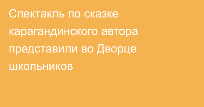 Спектакль по сказке карагандинского автора представили во Дворце школьников