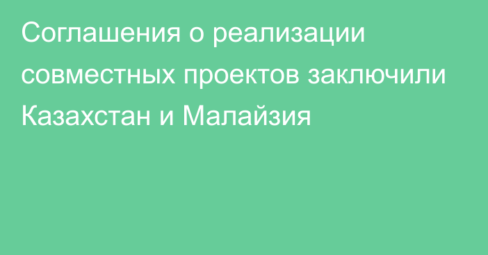 Соглашения о реализации совместных проектов заключили Казахстан и Малайзия