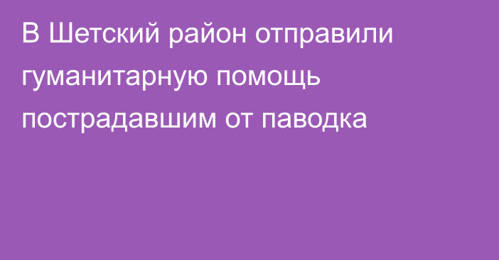 В Шетский район отправили гуманитарную помощь пострадавшим от паводка