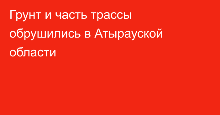 Грунт и часть трассы обрушились в Атырауской области