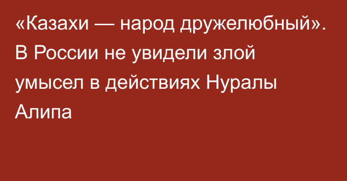 «Казахи — народ дружелюбный». В России не увидели злой умысел в действиях Нуралы Алипа