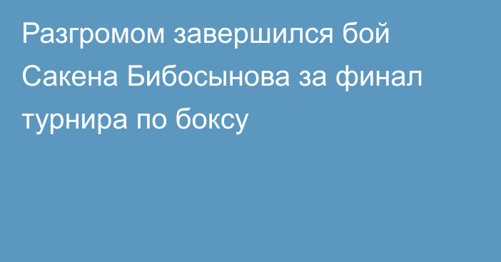 Разгромом завершился бой Сакена Бибосынова за финал турнира по боксу