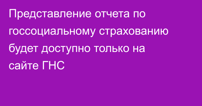 Представление отчета по госсоциальному страхованию будет доступно только на сайте ГНС