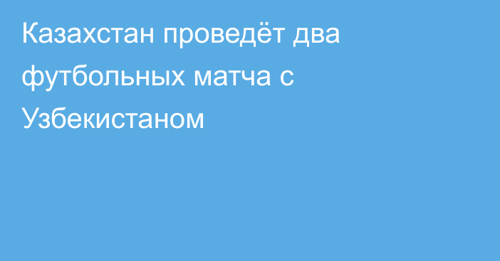 Казахстан проведёт два футбольных матча с Узбекистаном