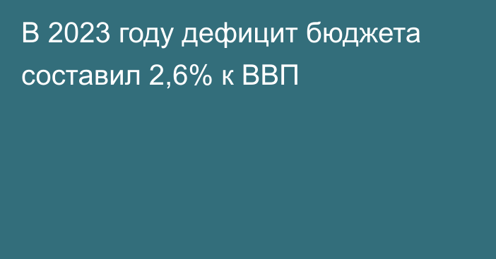 В 2023 году дефицит бюджета составил 2,6% к ВВП