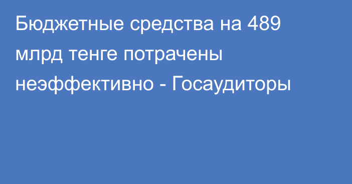 Бюджетные средства на 489 млрд тенге потрачены неэффективно - Госаудиторы