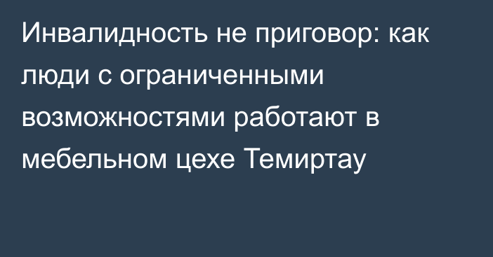 Инвалидность не приговор: как люди с ограниченными возможностями работают в мебельном цехе Темиртау