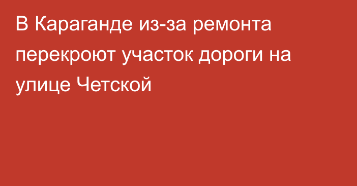 В Караганде из-за ремонта перекроют участок дороги на улице Четской