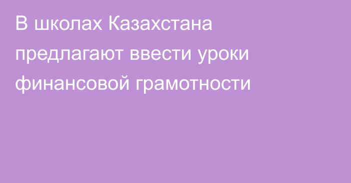 В школах Казахстана предлагают ввести уроки финансовой грамотности