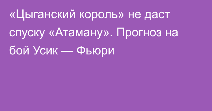 «Цыганский король» не даст спуску «Атаману». Прогноз на бой Усик — Фьюри