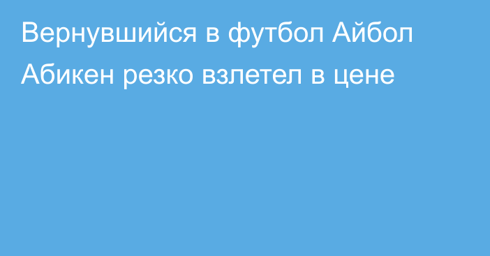 Вернувшийся в футбол Айбол Абикен резко взлетел в цене