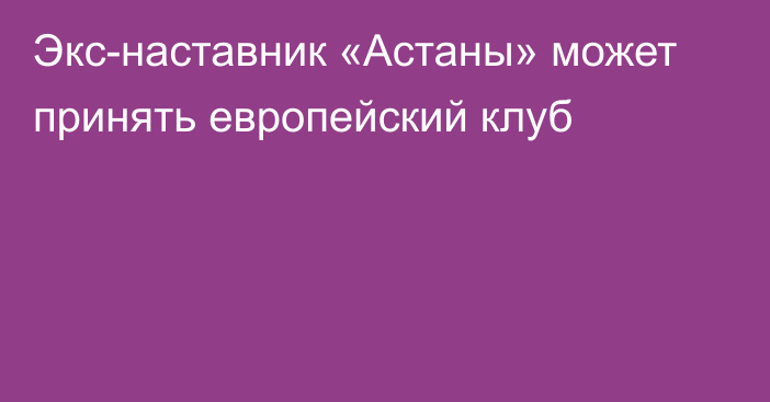 Экс-наставник «Астаны» может принять европейский клуб