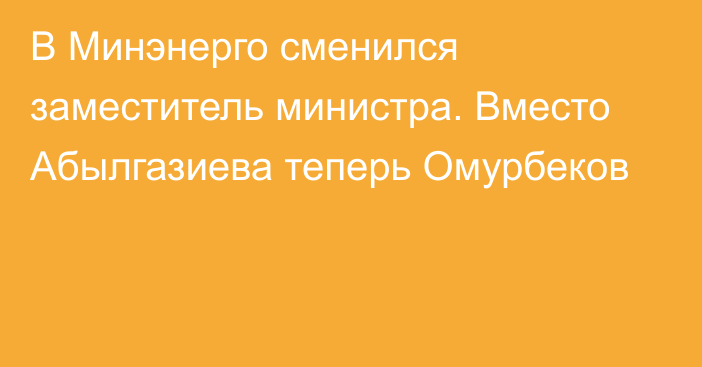 В Минэнерго сменился заместитель министра. Вместо Абылгазиева теперь Омурбеков