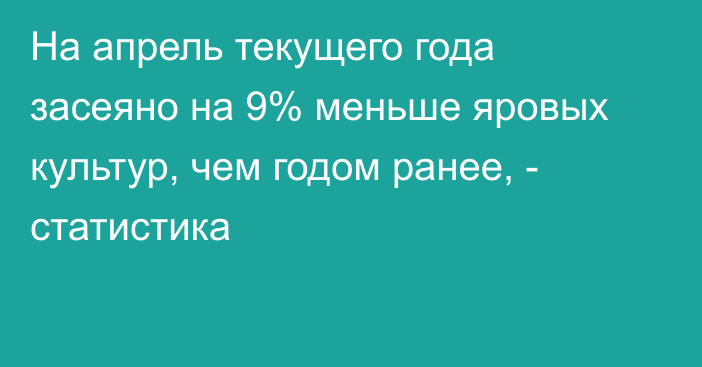 На апрель текущего года засеяно на 9% меньше яровых культур, чем годом ранее, - статистика 