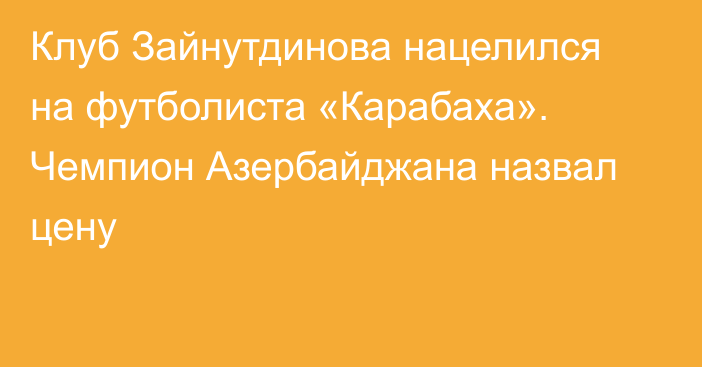 Клуб Зайнутдинова нацелился на футболиста «Карабаха». Чемпион Азербайджана назвал цену