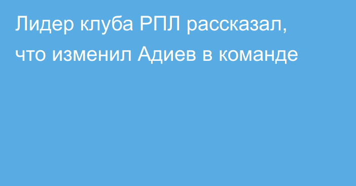 Лидер клуба РПЛ рассказал, что изменил Адиев в команде