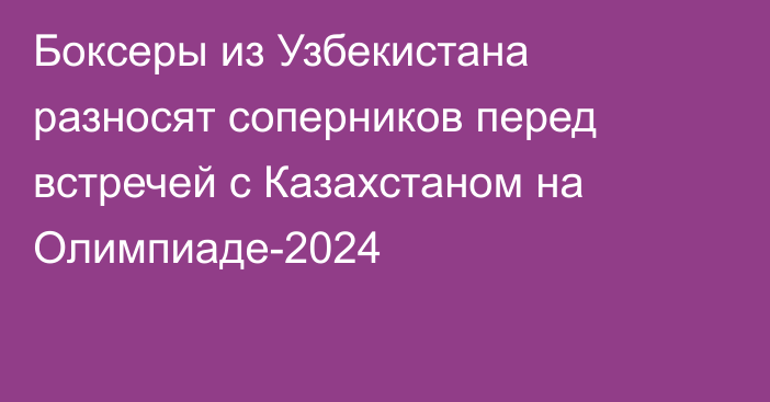 Боксеры из Узбекистана разносят соперников перед встречей с Казахстаном на Олимпиаде-2024