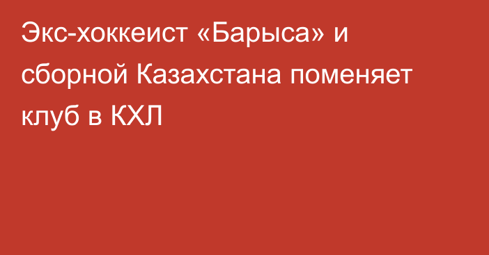 Экс-хоккеист «Барыса» и сборной Казахстана поменяет клуб в КХЛ