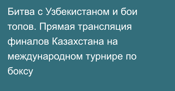 Битва с Узбекистаном и бои топов. Прямая трансляция финалов Казахстана на международном турнире по боксу