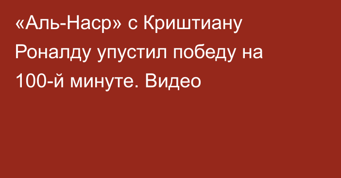 «Аль-Наср» с Криштиану Роналду упустил победу на 100-й минуте. Видео