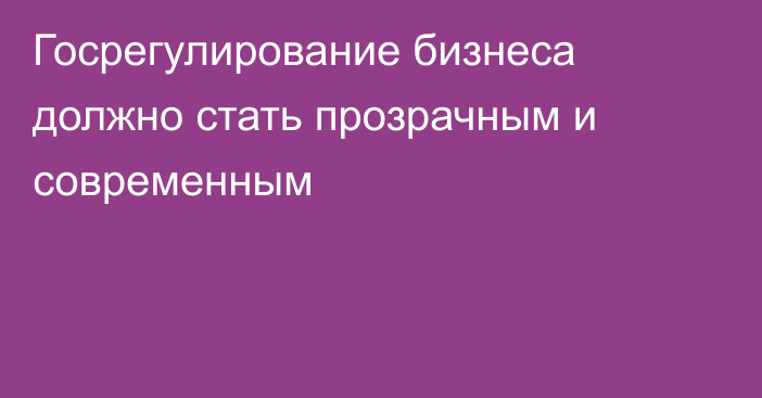 Госрегулирование бизнеса должно стать прозрачным и современным