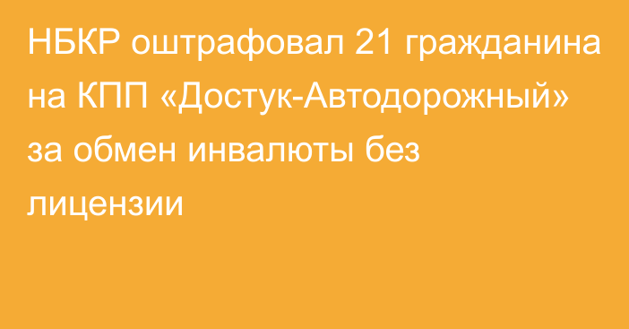 НБКР оштрафовал 21 гражданина на КПП «Достук-Автодорожный» за обмен инвалюты без лицензии