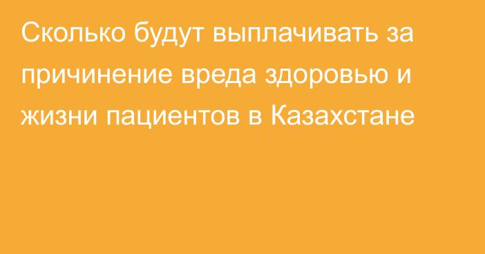 Сколько будут выплачивать за причинение вреда здоровью и жизни пациентов в Казахстане