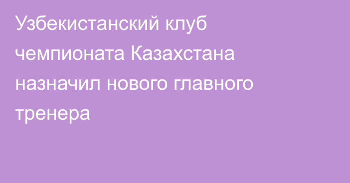 Узбекистанский клуб чемпионата Казахстана назначил нового главного тренера