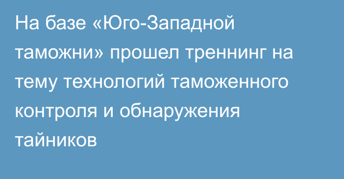 На базе «Юго-Западной таможни» прошел треннинг на тему технологий таможенного контроля и обнаружения тайников