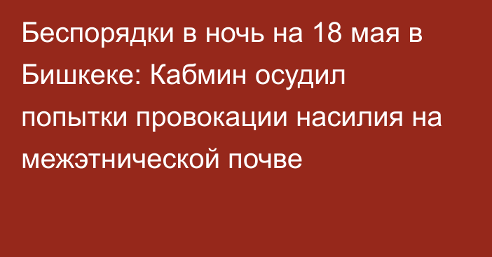 Беспорядки в ночь на 18 мая в Бишкеке: Кабмин осудил попытки провокации насилия на межэтнической почве